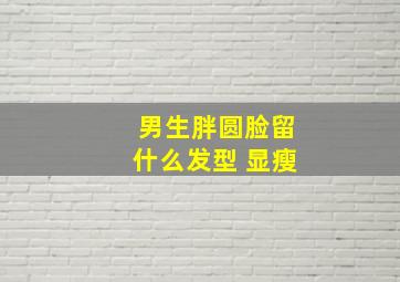 男生胖圆脸留什么发型 显瘦